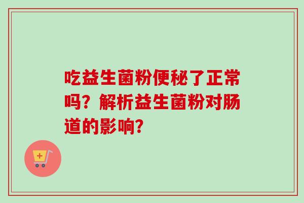 吃益生菌粉便秘了正常吗？解析益生菌粉对肠道的影响？