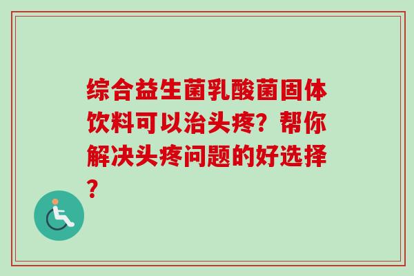 综合益生菌乳酸菌固体饮料可以治头疼？帮你解决头疼问题的好选择？