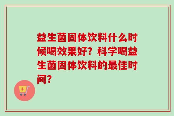 益生菌固体饮料什么时候喝效果好？科学喝益生菌固体饮料的最佳时间？