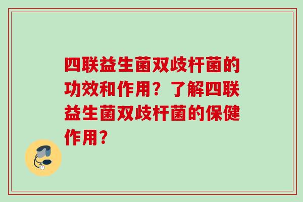 四联益生菌双歧杆菌的功效和作用？了解四联益生菌双歧杆菌的保健作用？