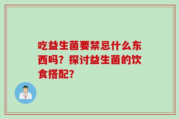 吃益生菌要禁忌什么东西吗？探讨益生菌的饮食搭配？