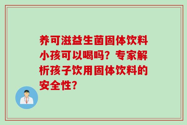 养可滋益生菌固体饮料小孩可以喝吗?专家解析孩子饮用固体饮料的安全性? 养可滋益生菌固体饮料小孩可以喝吗?专家解析孩子饮用固体饮料的安全性?