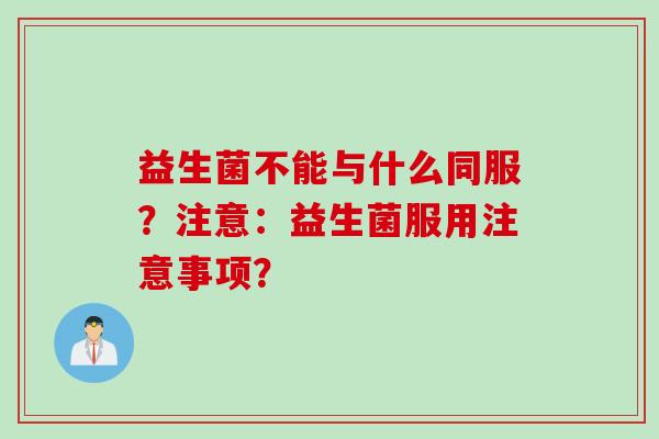 益生菌不能与什么同服?注意:益生菌服用注意事项? 益生菌不能与什么同服?注意:益生菌服用注意事项?