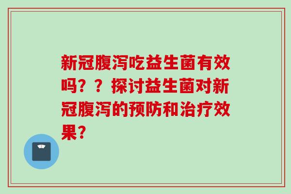 新冠吃益生菌有效吗？？探讨益生菌对新冠的和效果？