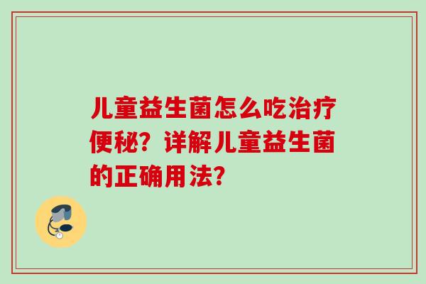 儿童益生菌怎么吃?详解儿童益生菌的正确用法? 儿童益生菌怎么吃?详解儿童益生菌的正确用法?