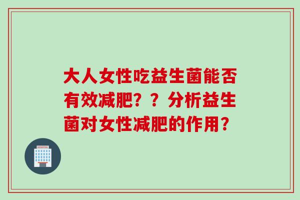 大人女性吃益生菌能否有效??分析益生菌对女性的作用? 大人女性吃益生菌能否有效??分析益生菌对女性的作用?