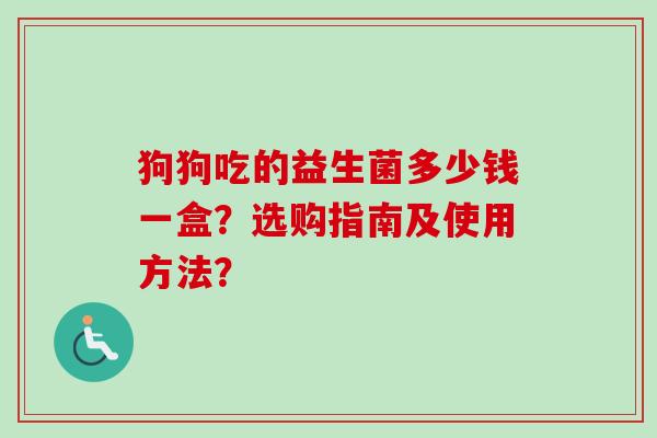 狗狗吃的益生菌多少钱一盒?选购指南及使用方法? 狗狗吃的益生菌多少钱一盒?选购指南及使用方法?