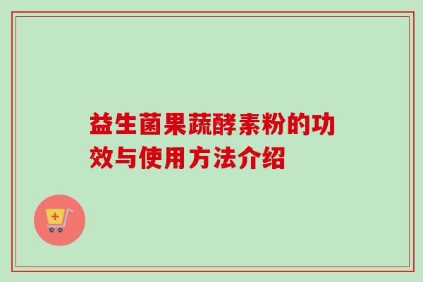 益生菌果蔬酵素粉的功效与使用方法介绍
