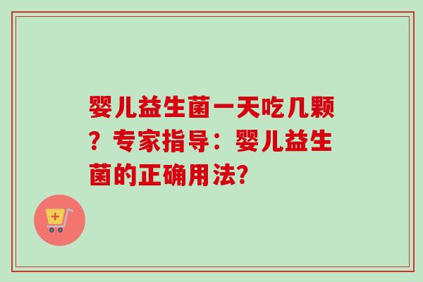 婴儿益生菌一天吃几颗?专家指导:婴儿益生菌的正确用法? 婴儿益生菌一天吃几颗?专家指导:婴儿益生菌的正确用法?
