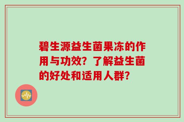 碧生源益生菌果冻的作用与功效？了解益生菌的好处和适用人群？