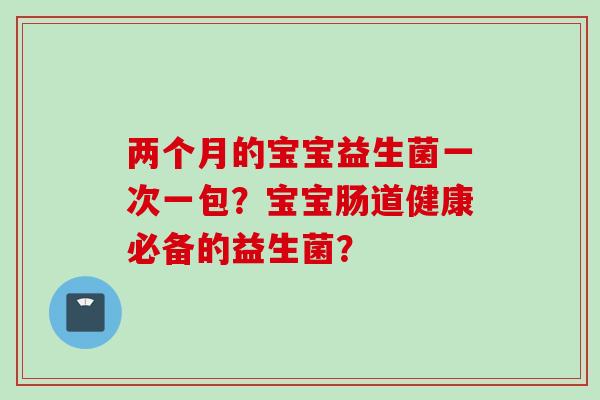 两个月的宝宝益生菌一次一包?宝宝肠道健康必备的益生菌? 两个月的宝宝益生菌一次一包?宝宝肠道健康必备的益生菌?