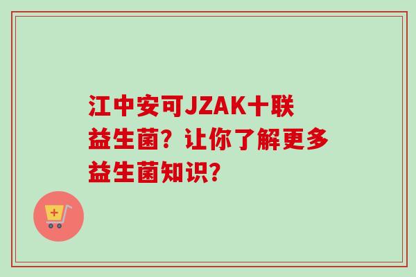 江中安可JZAK十联益生菌？让你了解更多益生菌知识？