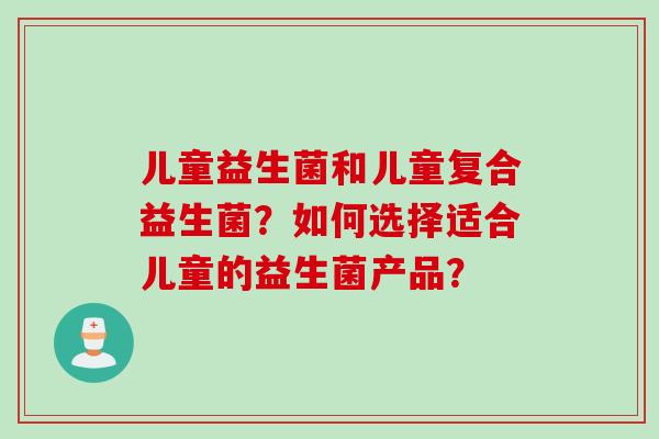 儿童益生菌和儿童复合益生菌？如何选择适合儿童的益生菌产品？