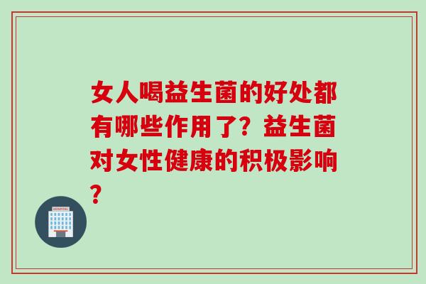 女人喝益生菌的好处都有哪些作用了？益生菌对女性健康的积极影响？