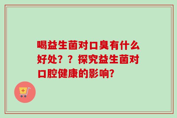 喝益生菌对有什么好处??探究益生菌对口腔健康的影响? 喝益生菌对有什么好处??探究益生菌对口腔健康的影响?
