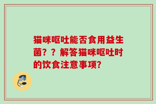 猫咪能否食用益生菌??解答猫咪时的饮食注意事项? 猫咪能否食用益生菌??解答猫咪时的饮食注意事项?