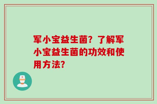 军小宝益生菌？了解军小宝益生菌的功效和使用方法？