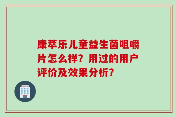 康萃乐儿童益生菌咀嚼片怎么样?用过的用户评价及效果分析? 康萃乐儿童益生菌咀嚼片怎么样?用过的用户评价及效果分析?