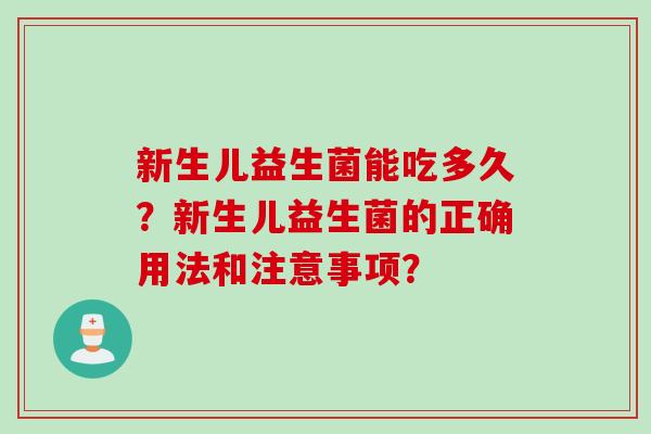 新生儿益生菌能吃多久?新生儿益生菌的正确用法和注意事项? 新生儿益生菌能吃多久?新生儿益生菌的正确用法和注意事项?