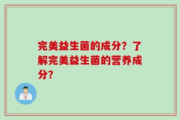完美益生菌的成分？了解完美益生菌的营养成分？