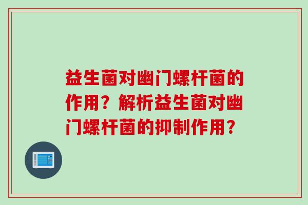益生菌对幽门螺杆菌的作用?解析益生菌对幽门螺杆菌的抑制作用? 益生菌对幽门螺杆菌的作用?解析益生菌对幽门螺杆菌的抑制作用?
