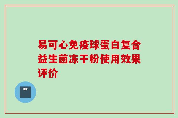 易可心球蛋白复合益生菌冻干粉使用效果评价 易可心球蛋白复合益生菌冻干粉使用效果评价