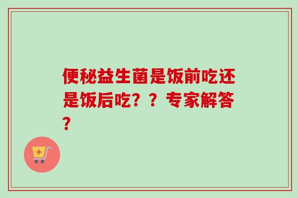益生菌是饭前吃还是饭后吃??专家解答? 益生菌是饭前吃还是饭后吃??专家解答?