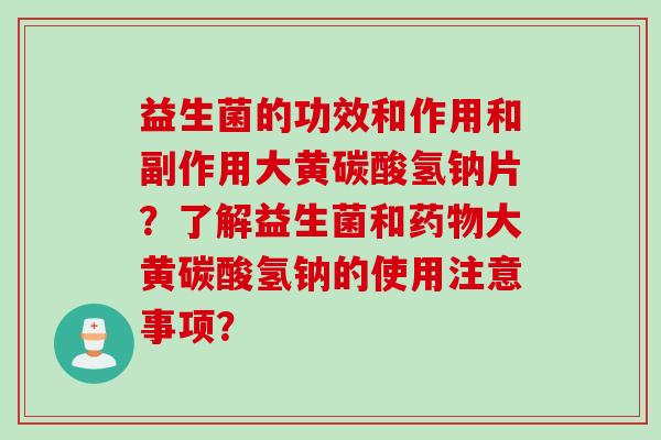 益生菌的功效和作用和副作用大黄碳酸氢钠片？了解益生菌和大黄碳酸氢钠的使用注意事项？