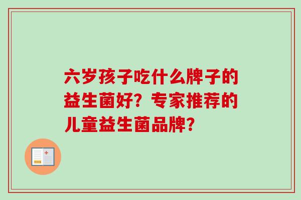 六岁孩子吃什么牌子的益生菌好?专家推荐的儿童益生菌品牌? 六岁孩子吃什么牌子的益生菌好?专家推荐的儿童益生菌品牌?