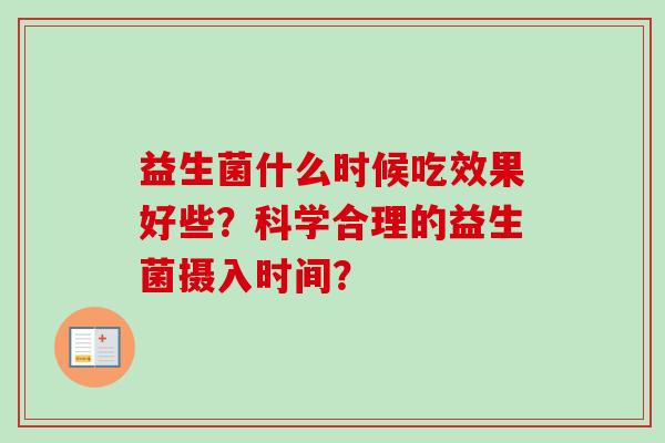 益生菌什么时候吃效果好些?科学合理的益生菌摄入时间? 益生菌什么时候吃效果好些?科学合理的益生菌摄入时间?