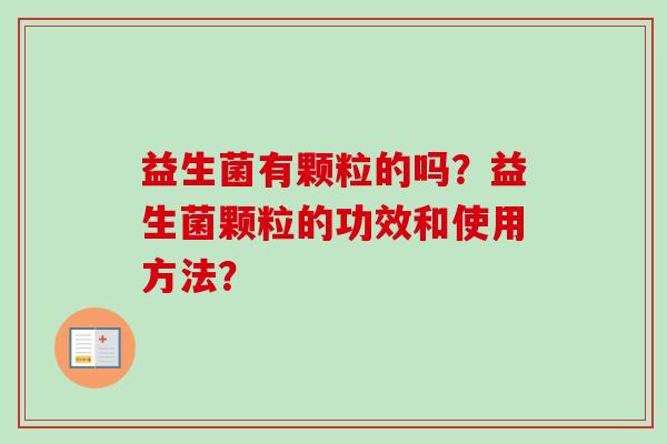 益生菌有颗粒的吗?益生菌颗粒的功效和使用方法? 益生菌有颗粒的吗?益生菌颗粒的功效和使用方法?
