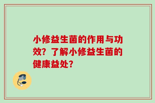 小修益生菌的作用与功效?了解小修益生菌的健康益处? 小修益生菌的作用与功效?了解小修益生菌的健康益处?