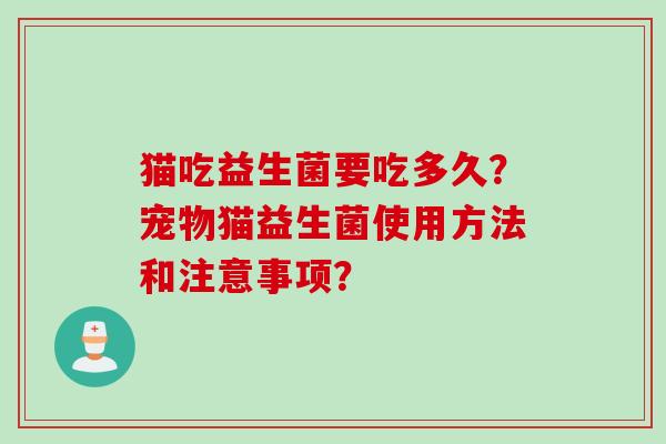 猫吃益生菌要吃多久?宠物猫益生菌使用方法和注意事项? 猫吃益生菌要吃多久?宠物猫益生菌使用方法和注意事项?