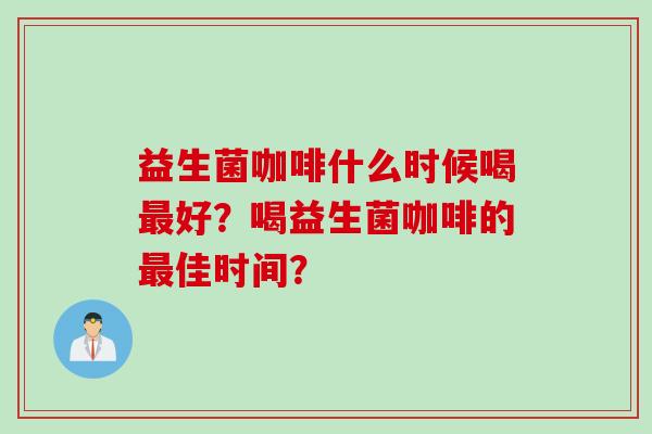 益生菌咖啡什么时候喝好?喝益生菌咖啡的佳时间? 益生菌咖啡什么时候喝好?喝益生菌咖啡的佳时间?
