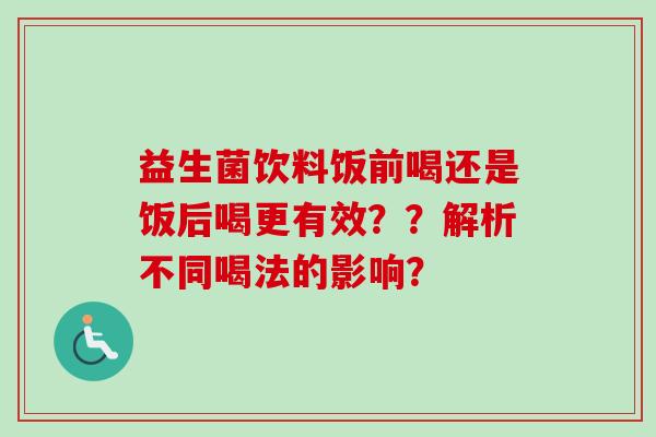 益生菌饮料饭前喝还是饭后喝更有效？？解析不同喝法的影响？