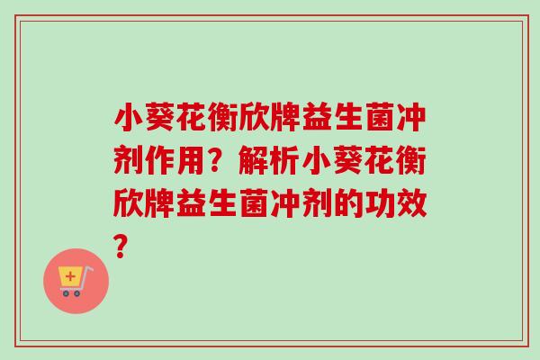 小葵花衡欣牌益生菌冲剂作用？解析小葵花衡欣牌益生菌冲剂的功效？