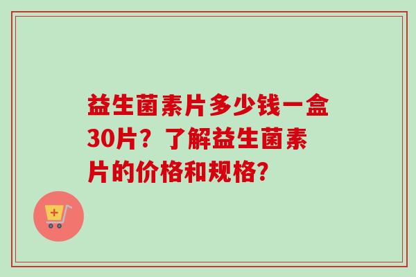 益生菌素片多少钱一盒30片？了解益生菌素片的价格和规格？