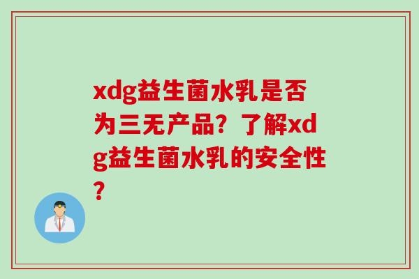 xdg益生菌水乳是否为三无产品？了解xdg益生菌水乳的安全性？