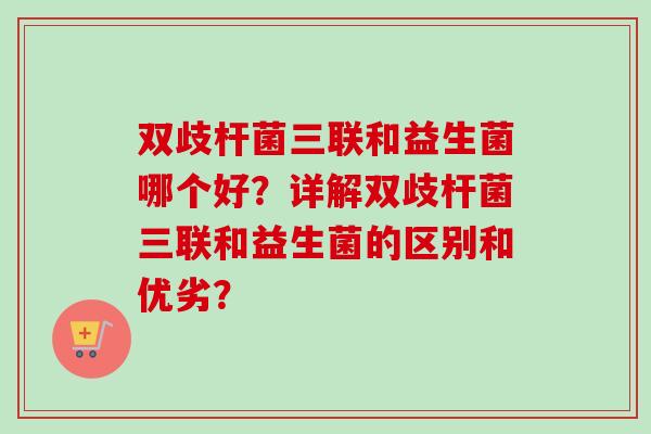 双歧杆菌三联和益生菌哪个好?详解双歧杆菌三联和益生菌的区别和优劣? 双歧杆菌三联和益生菌哪个好?详解双歧杆菌三联和益生菌的区别和优劣?