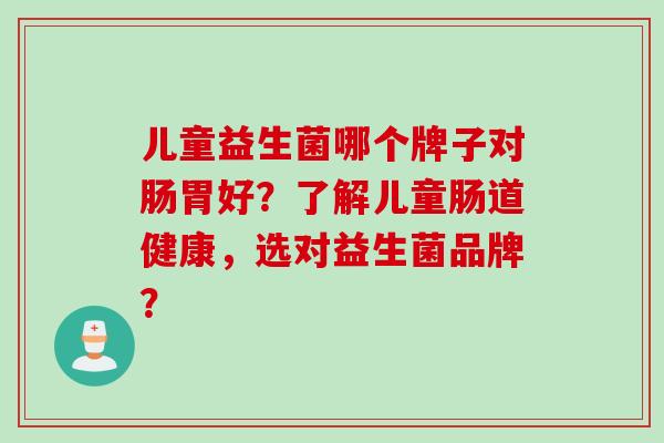 儿童益生菌哪个牌子对肠胃好？了解儿童肠道健康，选对益生菌品牌？