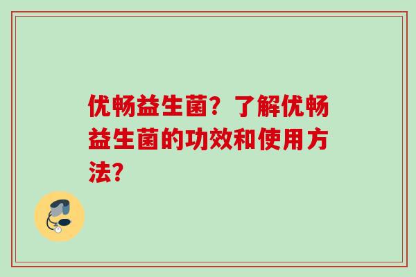 优畅益生菌?了解优畅益生菌的功效和使用方法? 优畅益生菌?了解优畅益生菌的功效和使用方法?