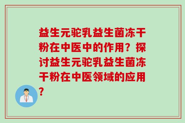 益生元驼乳益生菌冻干粉在中医中的作用？探讨益生元驼乳益生菌冻干粉在中医领域的应用？