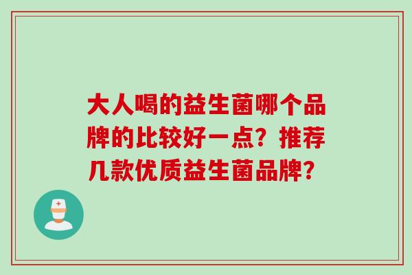 大人喝的益生菌哪个品牌的比较好一点?推荐几款优质益生菌品牌? 大人喝的益生菌哪个品牌的比较好一点?推荐几款优质益生菌品牌?
