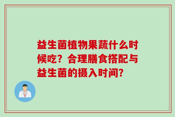 益生菌植物果蔬什么时候吃？合理膳食搭配与益生菌的摄入时间？