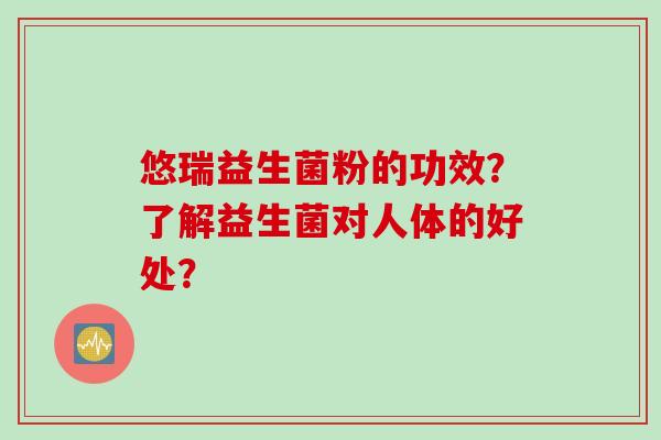 悠瑞益生菌粉的功效?了解益生菌对人体的好处? 悠瑞益生菌粉的功效?了解益生菌对人体的好处?