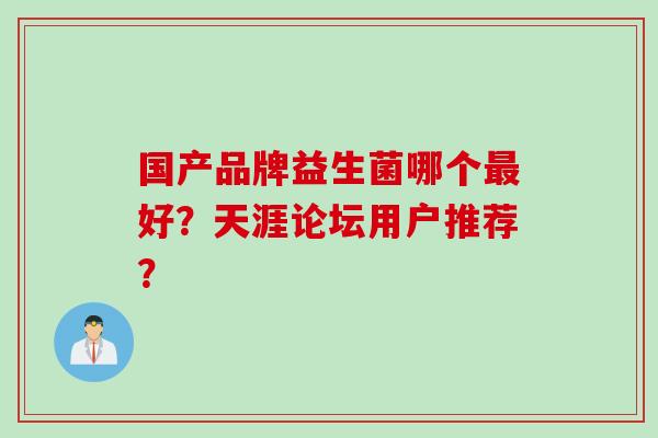 国产品牌益生菌哪个好?天涯论坛用户推荐? 国产品牌益生菌哪个好?天涯论坛用户推荐?