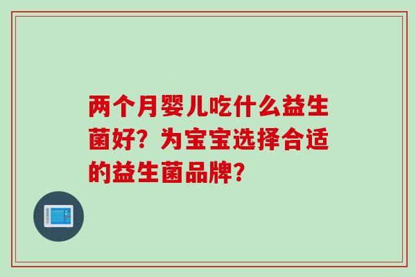 两个月婴儿吃什么益生菌好？为宝宝选择合适的益生菌品牌？
