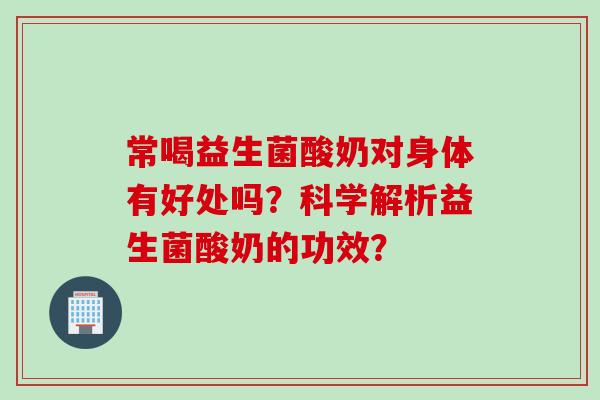 常喝益生菌酸奶对身体有好处吗？科学解析益生菌酸奶的功效？