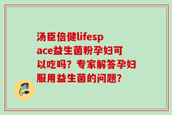 汤臣倍健lifespace益生菌粉孕妇可以吃吗？专家解答孕妇服用益生菌的问题？