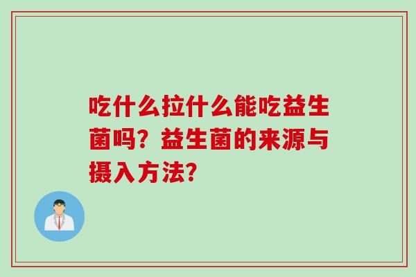 吃什么拉什么能吃益生菌吗?益生菌的来源与摄入方法? 吃什么拉什么能吃益生菌吗?益生菌的来源与摄入方法?